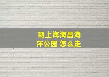 到上海海昌海洋公园 怎么走